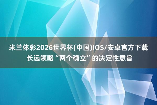 米兰体彩2026世界杯(中国)IOS/安卓官方下载 长远领略“两个确立”的决定性意旨