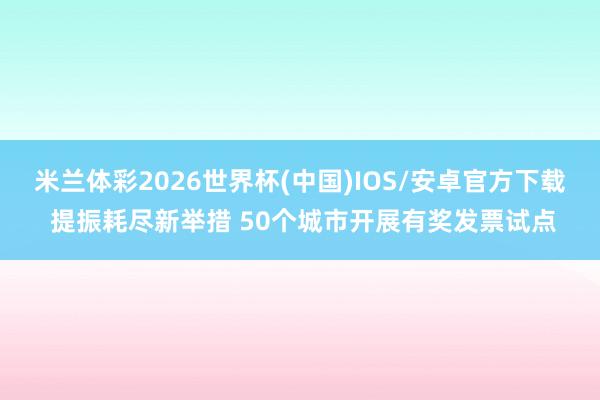 米兰体彩2026世界杯(中国)IOS/安卓官方下载 提振耗尽新举措 50个城市开展有奖发票试点