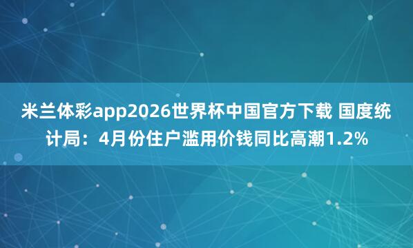 米兰体彩app2026世界杯中国官方下载 国度统计局：4月份住户滥用价钱同比高潮1.2%