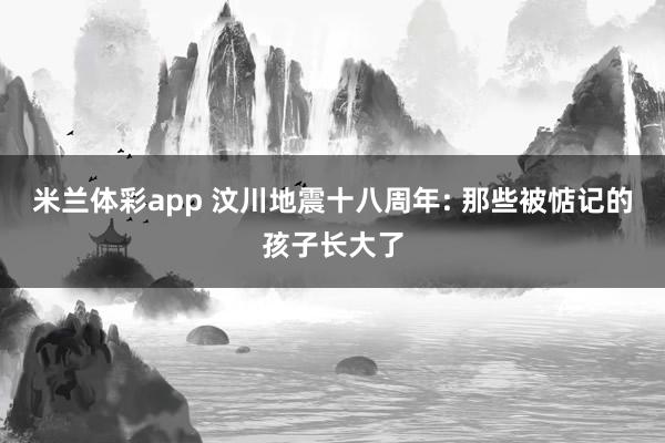 米兰体彩app 汶川地震十八周年: 那些被惦记的孩子长大了