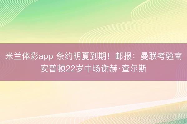 米兰体彩app 条约明夏到期！邮报：曼联考验南安普顿22岁中场谢赫·查尔斯