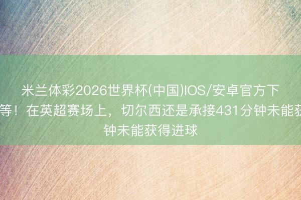 米兰体彩2026世界杯(中国)IOS/安卓官方下载 还得等！在英超赛场上，切尔西还是承接431分钟未能获得进球