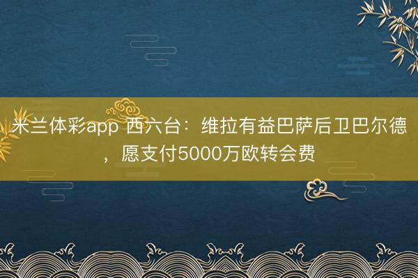 米兰体彩app 西六台:维拉有益巴萨后卫巴尔德,愿支付5000万欧转会费