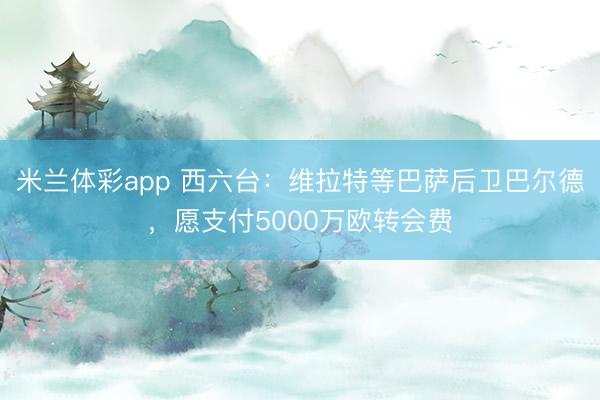 米兰体彩app 西六台：维拉特等巴萨后卫巴尔德，愿支付5000万欧转会费