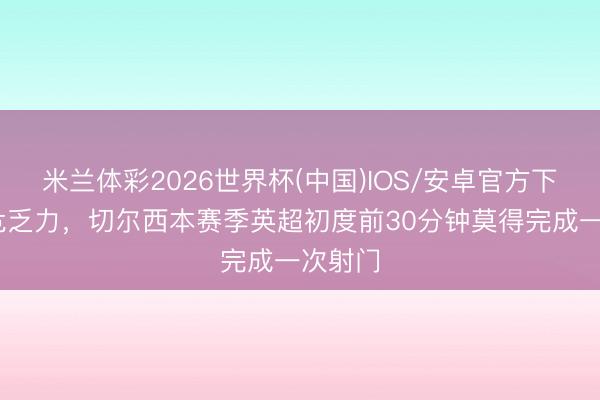 米兰体彩2026世界杯(中国)IOS/安卓官方下载 垂危乏力，切尔西本赛季英超初度前30分钟莫得完成一次射门