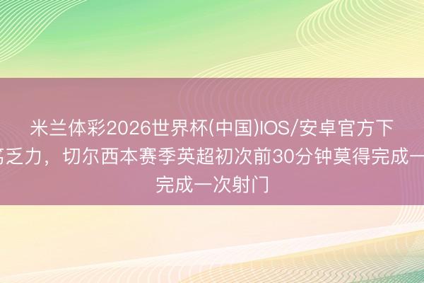 米兰体彩2026世界杯(中国)IOS/安卓官方下载 病笃乏力，切尔西本赛季英超初次前30分钟莫得完成一次射门