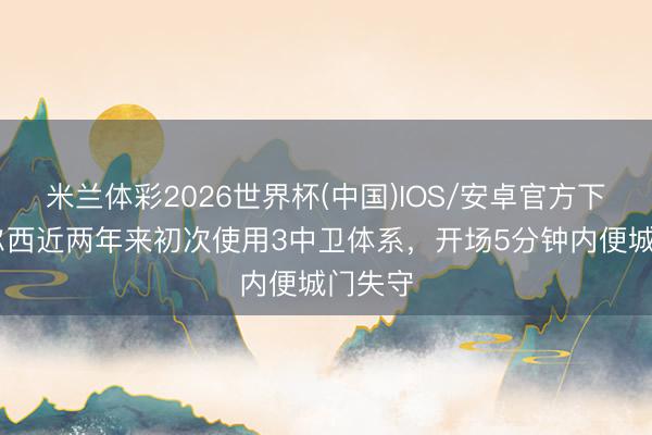 米兰体彩2026世界杯(中国)IOS/安卓官方下载 切尔西近两年来初次使用3中卫体系，开场5分钟内便城门失守