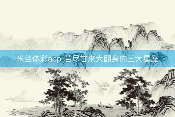米兰体彩app 苦尽甘来大翻身的三大星座