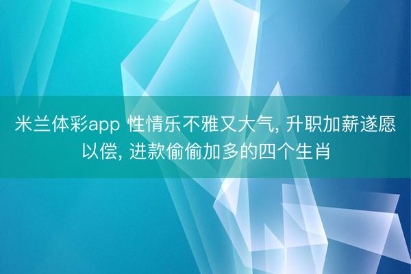 米兰体彩app 性情乐不雅又大气, 升职加薪遂愿以偿, 进款偷偷加多的四个生肖