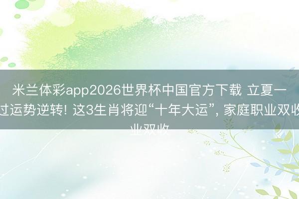 米兰体彩app2026世界杯中国官方下载 立夏一过运势逆转! 这3生肖将迎“十年大运”， 家庭职业双收