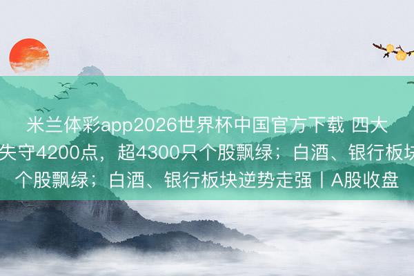 米兰体彩app2026世界杯中国官方下载 四大指数集体收跌，沪指失守4200点，超4300只个股飘绿；白酒、银行板块逆势走强丨A股收盘