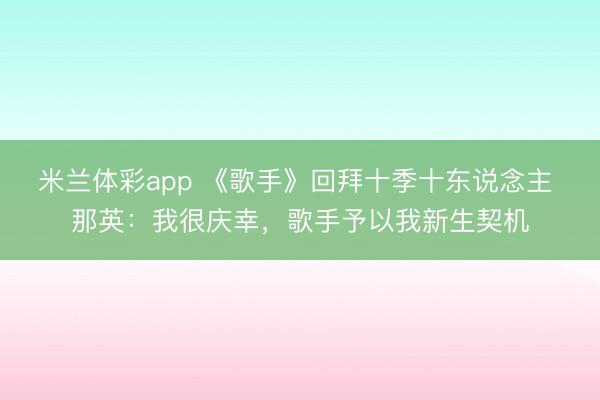 米兰体彩app 《歌手》回拜十季十东说念主 那英:我很庆幸,歌手予以我新生契机