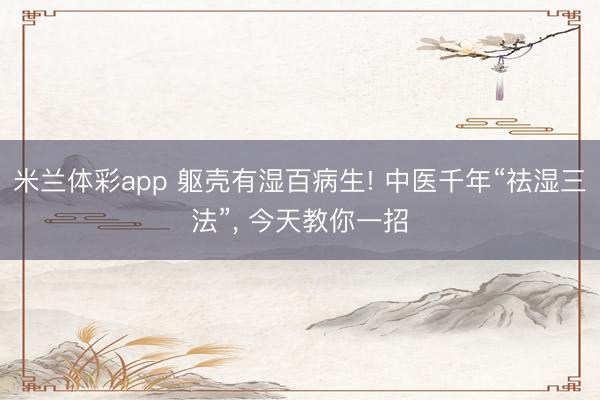 米兰体彩app 躯壳有湿百病生! 中医千年“祛湿三法”, 今天教你一招