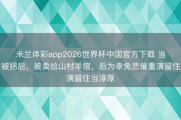 米兰体彩app2026世界杯中国官方下载 当少小女被拐后，被卖给山村羊倌，后为幸免悲催重演留住当淳厚