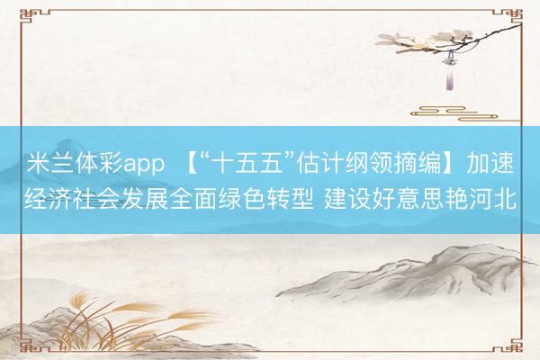 米兰体彩app 【“十五五”估计纲领摘编】加速经济社会发展全面绿色转型 建设好意思艳河北