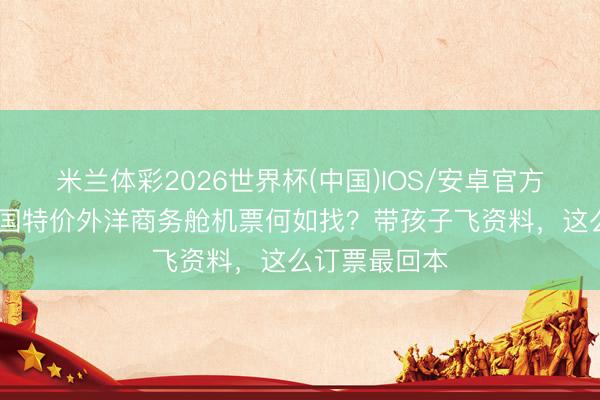 米兰体彩2026世界杯(中国)IOS/安卓官方下载 好意思国特价外洋商务舱机票何如找？带孩子飞资料，这么订票最回本