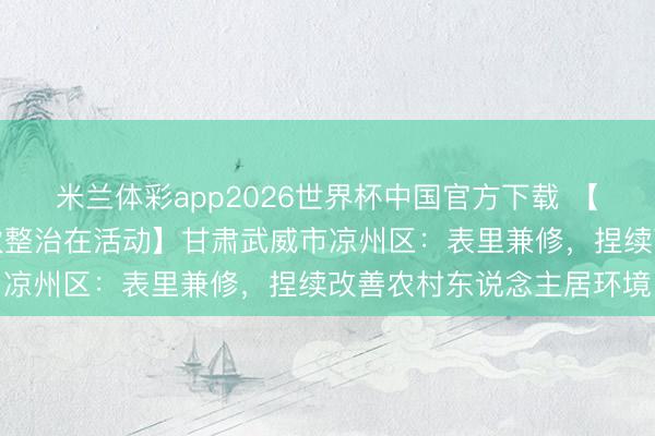米兰体彩app2026世界杯中国官方下载 【农村东说念主居环境搭伙整治在活动】甘肃武威市凉州区:表里兼修,捏续改善农村东说念主居环境
