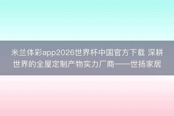 米兰体彩app2026世界杯中国官方下载 深耕世界的全屋定制产物实力厂商——世扬家居