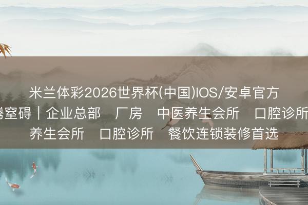 米兰体彩2026世界杯(中国)IOS/安卓官方下载 上海公装选徽腾窒碍｜企业总部・厂房・中医养生会所・口腔诊所・餐饮连锁装修首选
