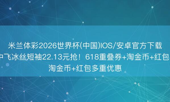 米兰体彩2026世界杯(中国)IOS/安卓官方下载 天猫雪中飞冰丝短袖22.13元抢！618重叠券+淘金币+红包多重优惠