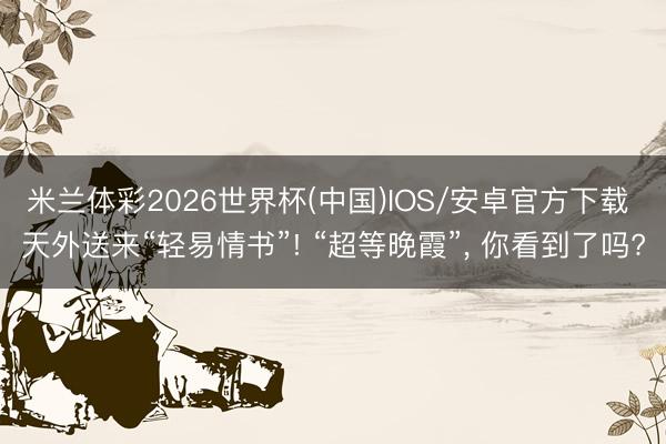 米兰体彩2026世界杯(中国)IOS/安卓官方下载 天外送来“轻易情书”! “超等晚霞”， 你看到了吗?