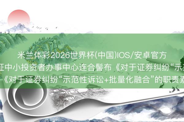 米兰体彩2026世界杯(中国)IOS/安卓官方下载 上海金融法院、中证中小投资者办事中心连合髻布《对于证券纠纷“示范性诉讼+批量化融合”的职责素质》