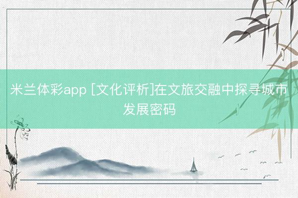 米兰体彩app [文化评析]在文旅交融中探寻城市发展密码