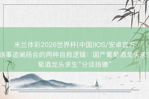 米兰体彩2026世界杯(中国)IOS/安卓官方下载 同日两场事迹阐扬会的两种自救逻辑：国产葡萄酒龙头求生“分谈扬镳”
