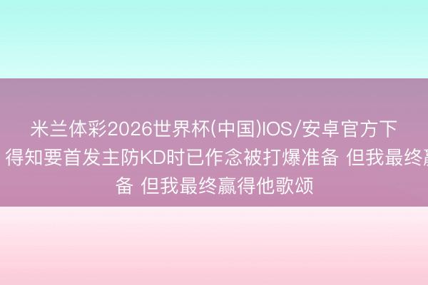 米兰体彩2026世界杯(中国)IOS/安卓官方下载 帕森斯: 得知要首发主防KD时已作念被打爆准备 但我最终赢得他歌颂