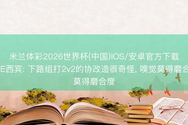 米兰体彩2026世界杯(中国)IOS/安卓官方下载 WE西宾: 下路组打2v2的协改造很奇怪, 嗅觉莫得磨合度