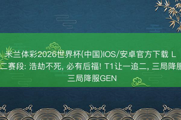 米兰体彩2026世界杯(中国)IOS/安卓官方下载 LCK第二赛段: 浩劫不死， 必有后福! T1让一追二， 三局降服GEN