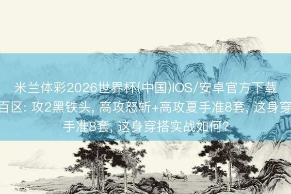 米兰体彩2026世界杯(中国)IOS/安卓官方下载 热血别传老百区: 攻2黑铁头, 高攻怒斩+高攻夏手准8套, 这身穿搭实战如何?