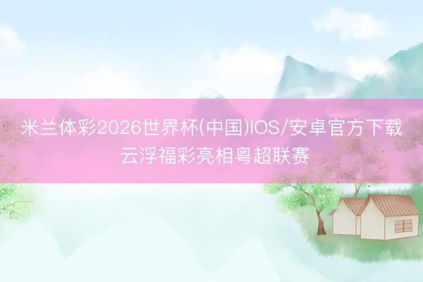 米兰体彩2026世界杯(中国)IOS/安卓官方下载 云浮福彩亮相粤超联赛