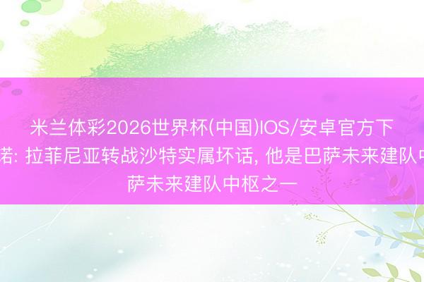 米兰体彩2026世界杯(中国)IOS/安卓官方下载 罗马诺: 拉菲尼亚转战沙特实属坏话， 他是巴萨未来建队中枢之一
