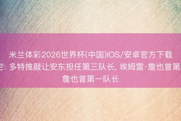 米兰体彩2026世界杯(中国)IOS/安卓官方下载 德太空: 多特推敲让安东担任第三队长， 埃姆雷·詹也曾第一队长