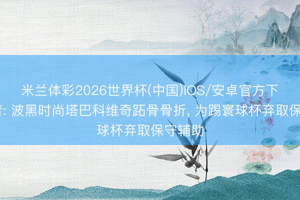 米兰体彩2026世界杯(中国)IOS/安卓官方下载 记者: 波黑时尚塔巴科维奇跖骨骨折， 为踢寰球杯弃取保守辅助