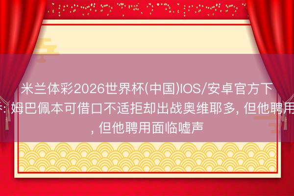 米兰体彩2026世界杯(中国)IOS/安卓官方下载 卡马乔: 姆巴佩本可借口不适拒却出战奥维耶多, 但他聘用面临嘘声
