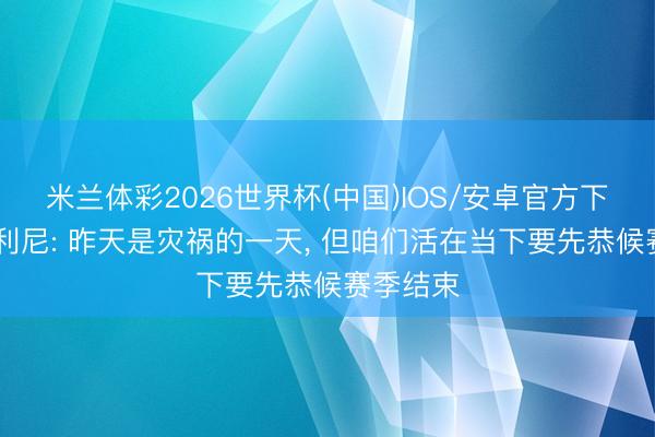 米兰体彩2026世界杯(中国)IOS/安卓官方下载 基耶利尼: 昨天是灾祸的一天， 但咱们活在当下要先恭候赛季结束