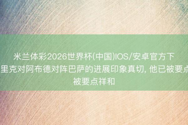 米兰体彩2026世界杯(中国)IOS/安卓官方下载 弗里克对阿布德对阵巴萨的进展印象真切， 他已被要点祥和
