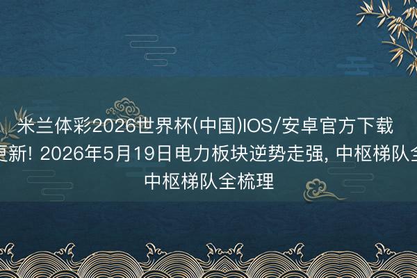 米兰体彩2026世界杯(中国)IOS/安卓官方下载 榜单更新! 2026年5月19日电力板块逆势走强， 中枢梯队全梳理