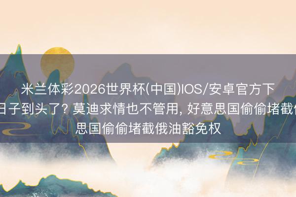 米兰体彩2026世界杯(中国)IOS/安卓官方下载 印度好日子到头了? 莫迪求情也不管用， 好意思国偷偷堵截俄油豁免权