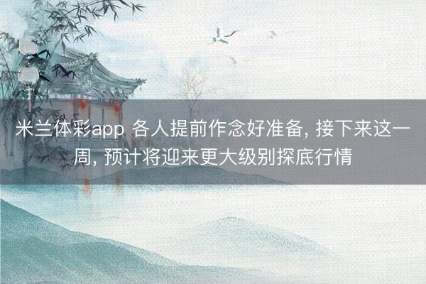 米兰体彩app 各人提前作念好准备， 接下来这一周， 预计将迎来更大级别探底行情