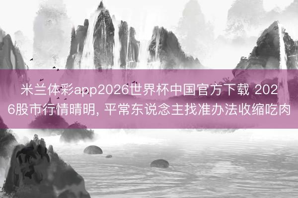 米兰体彩app2026世界杯中国官方下载 2026股市行情晴明， 平常东说念主找准办法收缩吃肉