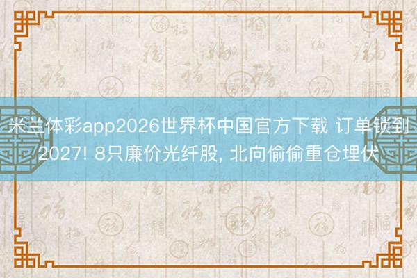 米兰体彩app2026世界杯中国官方下载 订单锁到2027! 8只廉价光纤股， 北向偷偷重仓埋伏