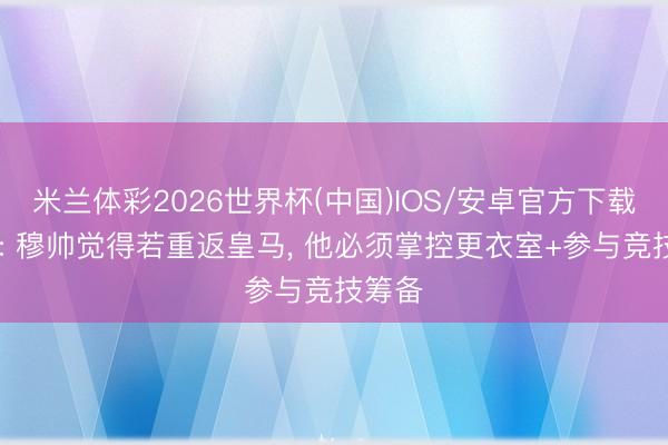 米兰体彩2026世界杯(中国)IOS/安卓官方下载 马卡: 穆帅觉得若重返皇马, 他必须掌控更衣室+参与竞技筹备