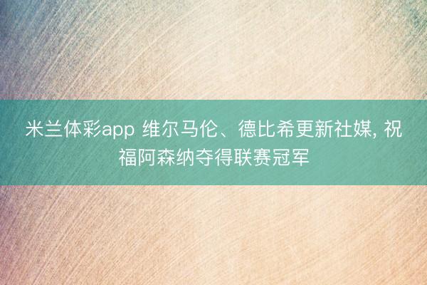 米兰体彩app 维尔马伦、德比希更新社媒， 祝福阿森纳夺得联赛冠军