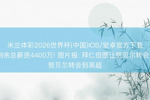 米兰体彩2026世界杯(中国)IOS/安卓官方下载 条约剩余总薪资4400万! 图片报: 拜仁但愿让努贝尔转会到英超