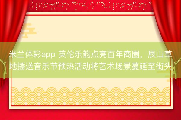 米兰体彩app 英伦乐韵点亮百年商圈,辰山草地播送音乐节预热活动将艺术场景蔓延至街头