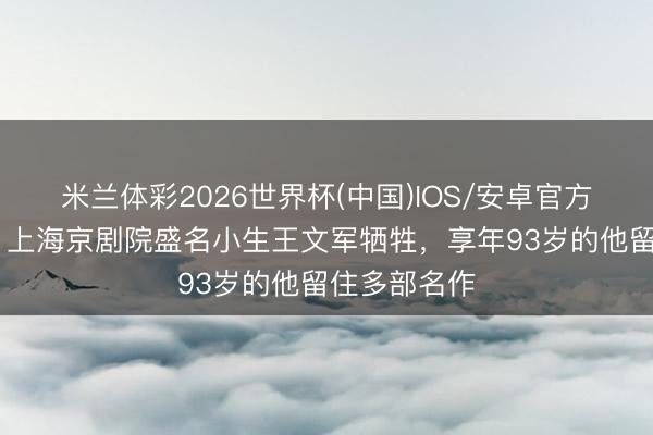 米兰体彩2026世界杯(中国)IOS/安卓官方下载 骸骨｜上海京剧院盛名小生王文军牺牲，享年93岁的他留住多部名作