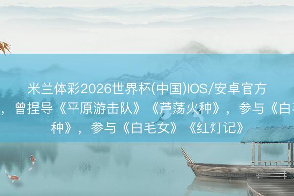 米兰体彩2026世界杯(中国)IOS/安卓官方下载 王文军殒命，曾捏导《平原游击队》《芦荡火种》，参与《白毛女》《红灯记》